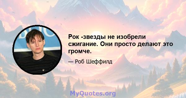 Рок -звезды не изобрели сжигание. Они просто делают это громче.