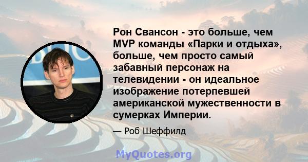 Рон Свансон - это больше, чем MVP команды «Парки и отдыха», больше, чем просто самый забавный персонаж на телевидении - он идеальное изображение потерпевшей американской мужественности в сумерках Империи.