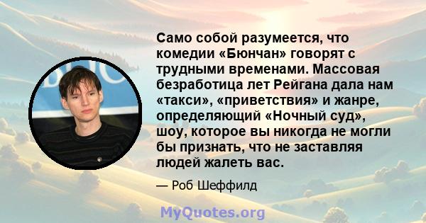 Само собой разумеется, что комедии «Бюнчан» говорят с трудными временами. Массовая безработица лет Рейгана дала нам «такси», «приветствия» и жанре, определяющий «Ночный суд», шоу, которое вы никогда не могли бы