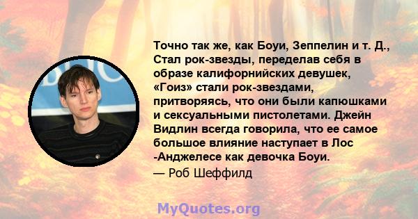 Точно так же, как Боуи, Зеппелин и т. Д., Стал рок-звезды, переделав себя в образе калифорнийских девушек, «Гоиз» стали рок-звездами, притворяясь, что они были капюшками и сексуальными пистолетами. Джейн Видлин всегда