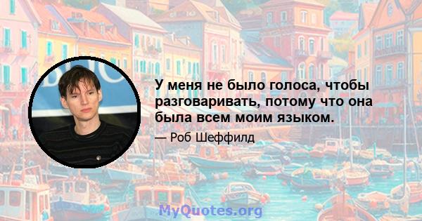 У меня не было голоса, чтобы разговаривать, потому что она была всем моим языком.