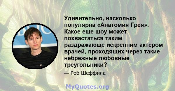 Удивительно, насколько популярна «Анатомия Грея». Какое еще шоу может похвастаться таким раздражающе искренним актером врачей, проходящих через такие небрежные любовные треугольники?