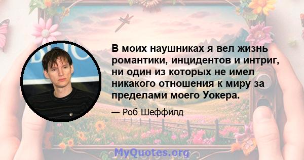 В моих наушниках я вел жизнь романтики, инцидентов и интриг, ни один из которых не имел никакого отношения к миру за пределами моего Уокера.