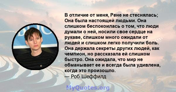 В отличие от меня, Рене не стеснялась; Она была настоящей людьми. Она слишком беспокоилась о том, что люди думали о ней, носили свое сердце на рукаве, слишком много ожидали от людей и слишком легко получили боль. Она