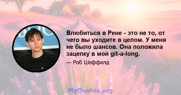 Влюбиться в Рене - это не то, от чего вы уходите в целом. У меня не было шансов. Она положила зацепку в мой git-a-long.