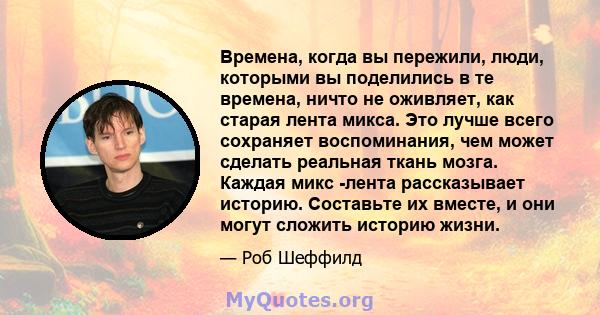 Времена, когда вы пережили, люди, которыми вы поделились в те времена, ничто не оживляет, как старая лента микса. Это лучше всего сохраняет воспоминания, чем может сделать реальная ткань мозга. Каждая микс -лента