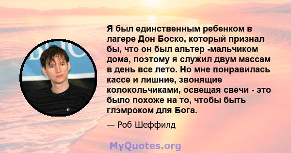 Я был единственным ребенком в лагере Дон Боско, который признал бы, что он был альтер -мальчиком дома, поэтому я служил двум массам в день все лето. Но мне понравилась кассе и лишние, звонящие колокольчиками, освещая