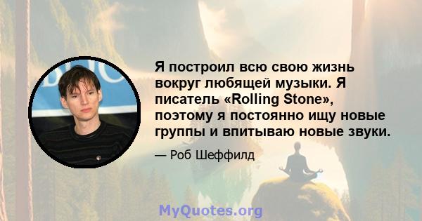 Я построил всю свою жизнь вокруг любящей музыки. Я писатель «Rolling Stone», поэтому я постоянно ищу новые группы и впитываю новые звуки.