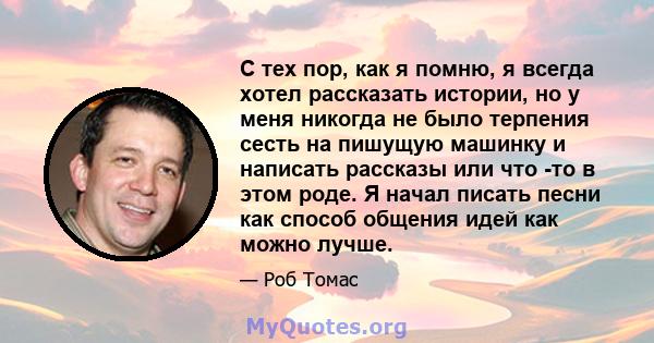 С тех пор, как я помню, я всегда хотел рассказать истории, но у меня никогда не было терпения сесть на пишущую машинку и написать рассказы или что -то в этом роде. Я начал писать песни как способ общения идей как можно