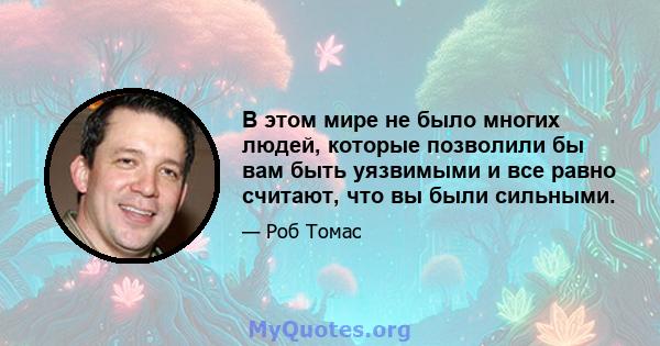 В этом мире не было многих людей, которые позволили бы вам быть уязвимыми и все равно считают, что вы были сильными.