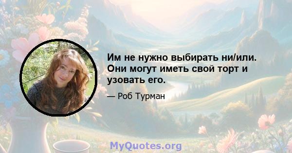 Им не нужно выбирать ни/или. Они могут иметь свой торт и узовать его.