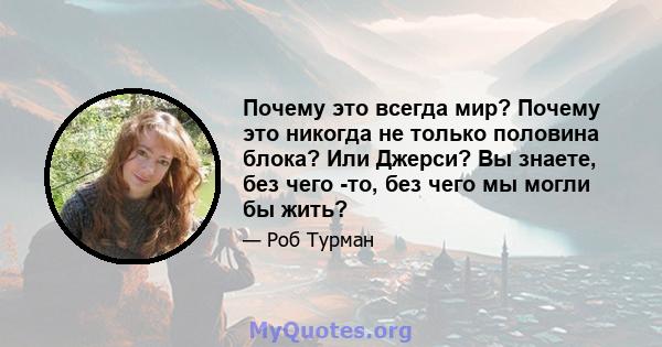 Почему это всегда мир? Почему это никогда не только половина блока? Или Джерси? Вы знаете, без чего -то, без чего мы могли бы жить?