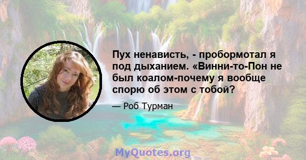 Пух ненависть, - пробормотал я под дыханием. «Винни-то-Пон не был коалом-почему я вообще спорю об этом с тобой?