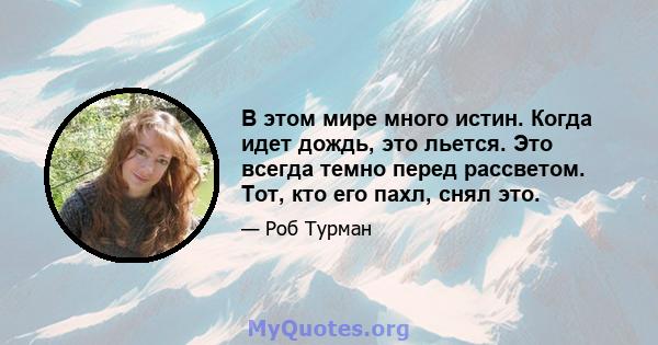 В этом мире много истин. Когда идет дождь, это льется. Это всегда темно перед рассветом. Тот, кто его пахл, снял это.