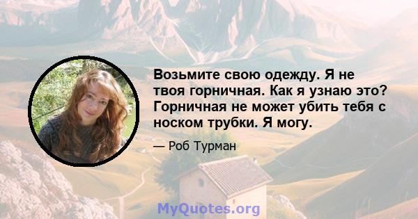 Возьмите свою одежду. Я не твоя горничная. Как я узнаю это? Горничная не может убить тебя с носком трубки. Я могу.