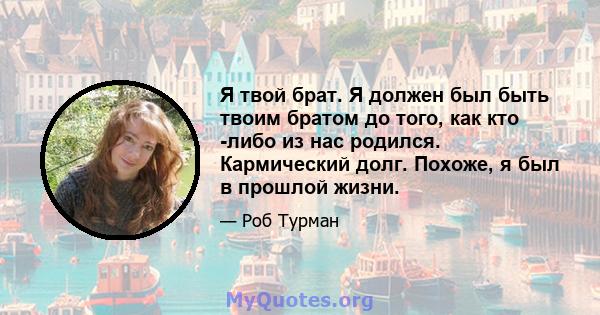 Я твой брат. Я должен был быть твоим братом до того, как кто -либо из нас родился. Кармический долг. Похоже, я был в прошлой жизни.