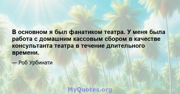 В основном я был фанатиком театра. У меня была работа с домашним кассовым сбором в качестве консультанта театра в течение длительного времени.