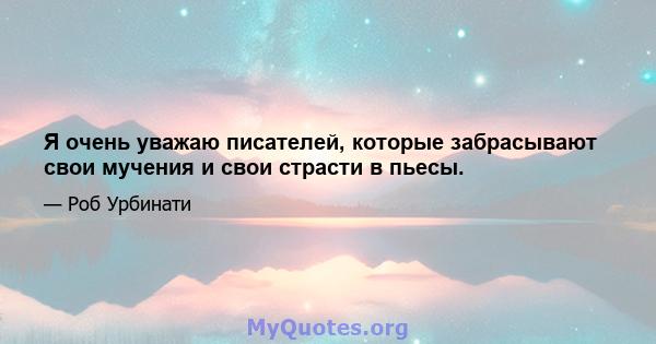 Я очень уважаю писателей, которые забрасывают свои мучения и свои страсти в пьесы.