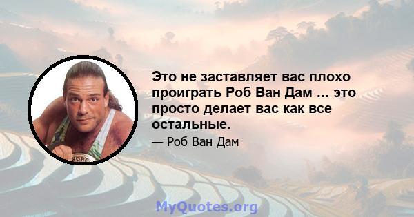 Это не заставляет вас плохо проиграть Роб Ван Дам ... это просто делает вас как все остальные.