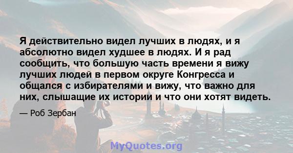 Я действительно видел лучших в людях, и я абсолютно видел худшее в людях. И я рад сообщить, что большую часть времени я вижу лучших людей в первом округе Конгресса и общался с избирателями и вижу, что важно для них,