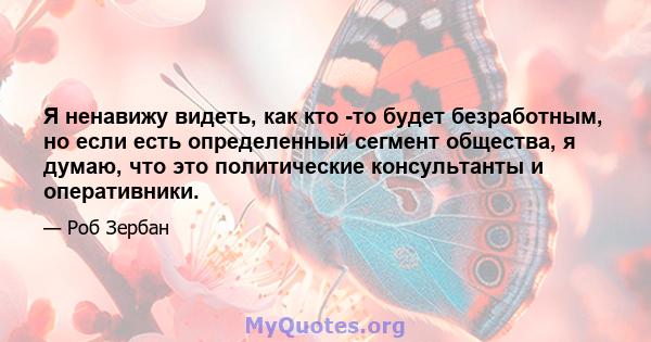 Я ненавижу видеть, как кто -то будет безработным, но если есть определенный сегмент общества, я думаю, что это политические консультанты и оперативники.