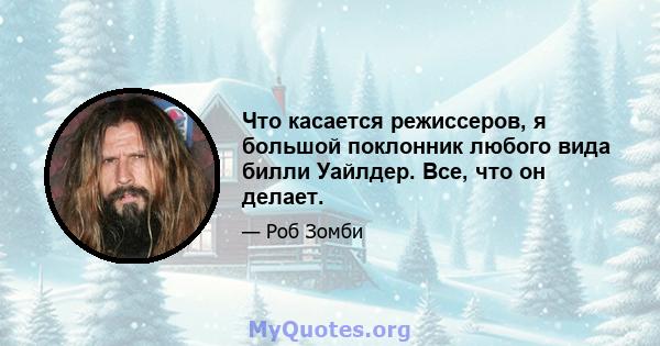 Что касается режиссеров, я большой поклонник любого вида билли Уайлдер. Все, что он делает.