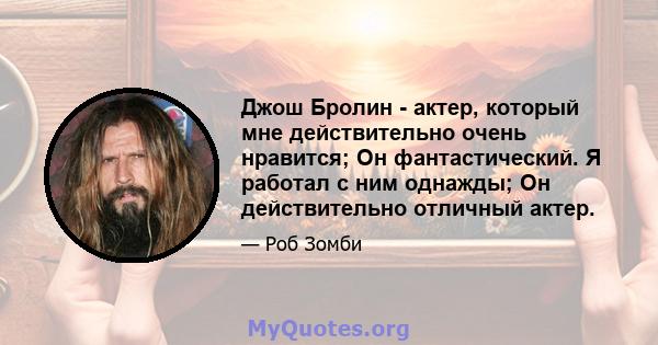 Джош Бролин - актер, который мне действительно очень нравится; Он фантастический. Я работал с ним однажды; Он действительно отличный актер.