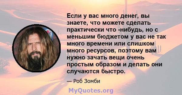 Если у вас много денег, вы знаете, что можете сделать практически что -нибудь, но с меньшим бюджетом у вас не так много времени или слишком много ресурсов, поэтому вам нужно зачать вещи очень простым образом и делать