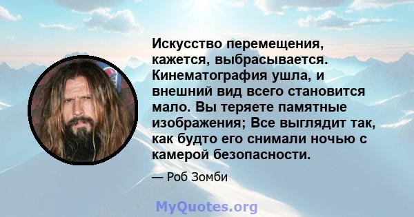 Искусство перемещения, кажется, выбрасывается. Кинематография ушла, и внешний вид всего становится мало. Вы теряете памятные изображения; Все выглядит так, как будто его снимали ночью с камерой безопасности.