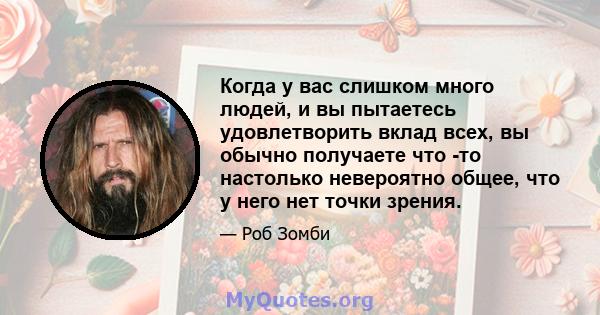 Когда у вас слишком много людей, и вы пытаетесь удовлетворить вклад всех, вы обычно получаете что -то настолько невероятно общее, что у него нет точки зрения.