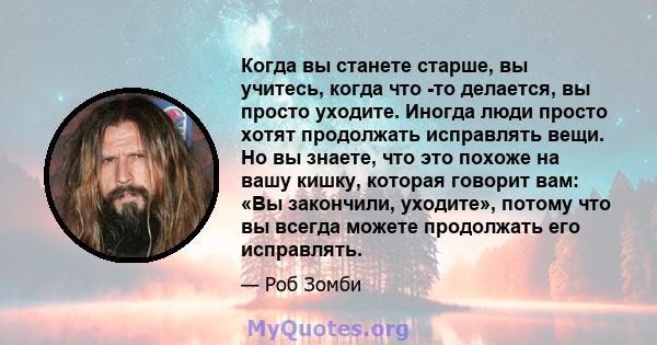 Когда вы станете старше, вы учитесь, когда что -то делается, вы просто уходите. Иногда люди просто хотят продолжать исправлять вещи. Но вы знаете, что это похоже на вашу кишку, которая говорит вам: «Вы закончили,