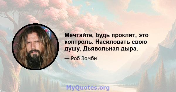 Мечтайте, будь проклят, это контроль. Насиловать свою душу, Дьявольная дыра.