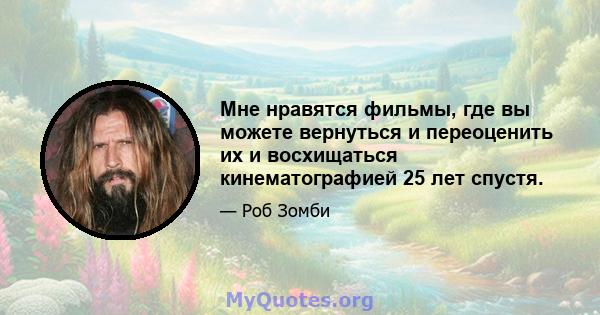 Мне нравятся фильмы, где вы можете вернуться и переоценить их и восхищаться кинематографией 25 лет спустя.