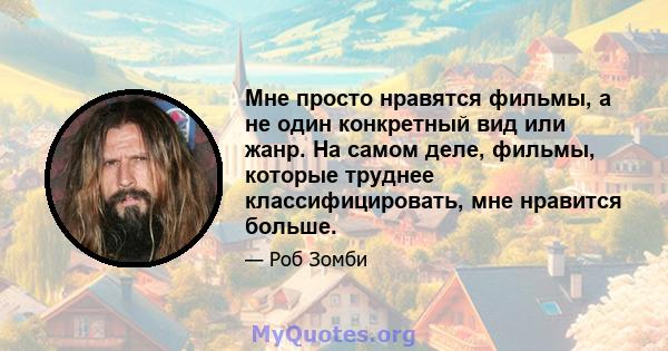 Мне просто нравятся фильмы, а не один конкретный вид или жанр. На самом деле, фильмы, которые труднее классифицировать, мне нравится больше.