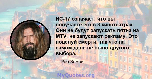 NC-17 означает, что вы получаете его в 3 кинотеатрах. Они не будут запускать пятна на MTV, не запускают рекламу. Это поцелуй смерти, так что на самом деле не было другого выбора.