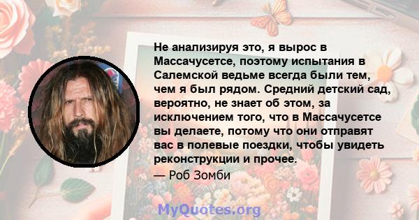 Не анализируя это, я вырос в Массачусетсе, поэтому испытания в Салемской ведьме всегда были тем, чем я был рядом. Средний детский сад, вероятно, не знает об этом, за исключением того, что в Массачусетсе вы делаете,