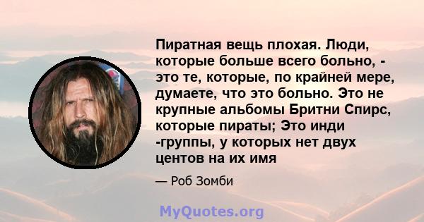 Пиратная вещь плохая. Люди, которые больше всего больно, - это те, которые, по крайней мере, думаете, что это больно. Это не крупные альбомы Бритни Спирс, которые пираты; Это инди -группы, у которых нет двух центов на