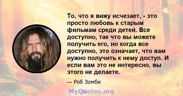 То, что я вижу исчезает, - это просто любовь к старым фильмам среди детей. Все доступно, так что вы можете получить его, но когда все доступно, это означает, что вам нужно получить к нему доступ. И если вам это не