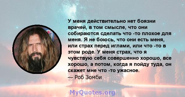 У меня действительно нет боязни врачей, в том смысле, что они собираются сделать что -то плохое для меня. Я не боюсь, что они есть меня, или страх перед иглами, или что -то в этом роде. У меня страх, что я чувствую себя 