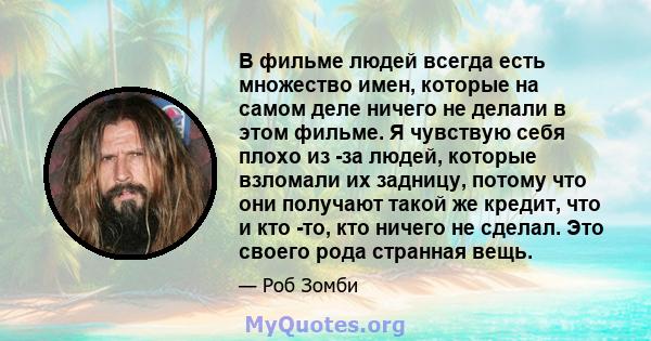 В фильме людей всегда есть множество имен, которые на самом деле ничего не делали в этом фильме. Я чувствую себя плохо из -за людей, которые взломали их задницу, потому что они получают такой же кредит, что и кто -то,