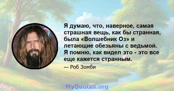 Я думаю, что, наверное, самая страшная вещь, как бы странная, была «Волшебник Оз» и летающие обезьяны с ведьмой. Я помню, как видел это - это все еще кажется странным.