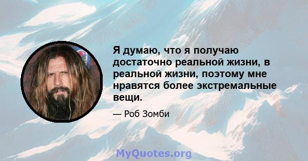 Я думаю, что я получаю достаточно реальной жизни, в реальной жизни, поэтому мне нравятся более экстремальные вещи.