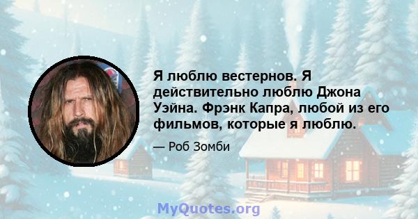 Я люблю вестернов. Я действительно люблю Джона Уэйна. Фрэнк Капра, любой из его фильмов, которые я люблю.