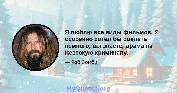 Я люблю все виды фильмов. Я особенно хотел бы сделать немного, вы знаете, драма на жестокую криминалу.