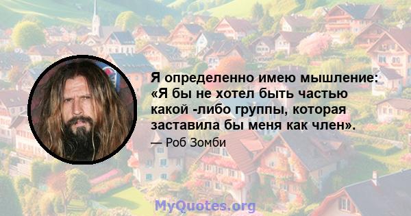 Я определенно имею мышление: «Я бы не хотел быть частью какой -либо группы, которая заставила бы меня как член».