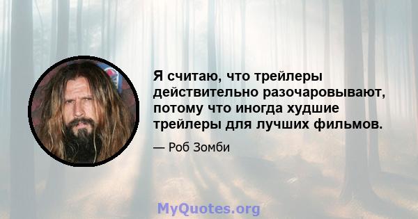 Я считаю, что трейлеры действительно разочаровывают, потому что иногда худшие трейлеры для лучших фильмов.