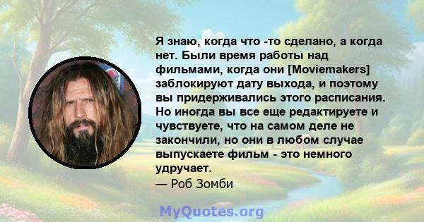 Я знаю, когда что -то сделано, а когда нет. Были время работы над фильмами, когда они [Moviemakers] заблокируют дату выхода, и поэтому вы придерживались этого расписания. Но иногда вы все еще редактируете и чувствуете,