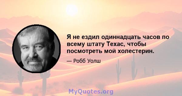 Я не ездил одиннадцать часов по всему штату Техас, чтобы посмотреть мой холестерин.