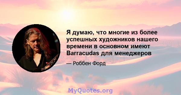 Я думаю, что многие из более успешных художников нашего времени в основном имеют Barracudas для менеджеров