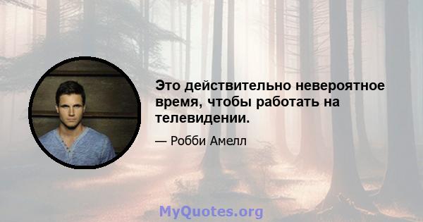 Это действительно невероятное время, чтобы работать на телевидении.